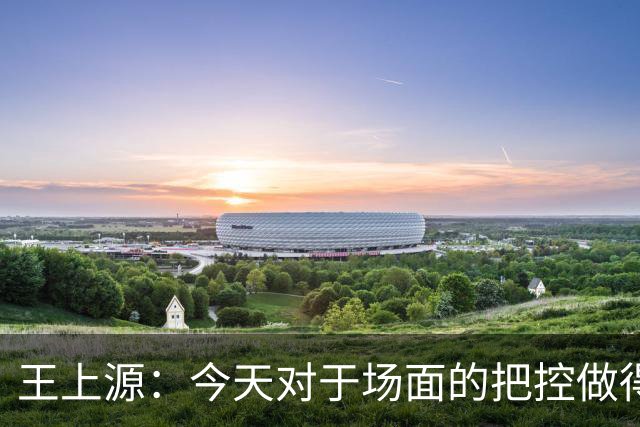 王上源：今天对于场面的把控做得好 很可惜没有能够取得进球