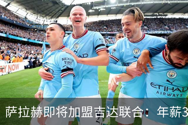萨拉赫即将加盟吉达联合：年薪3000万欧的传奇转会背后