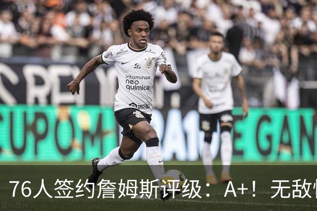 76人签约詹姆斯评级：A+！无敌性价比助力争冠 多方面高度适配